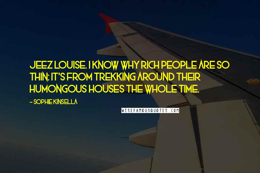 Sophie Kinsella quotes: Jeez Louise. I know why rich people are so thin: it's from trekking around their humongous houses the whole time.