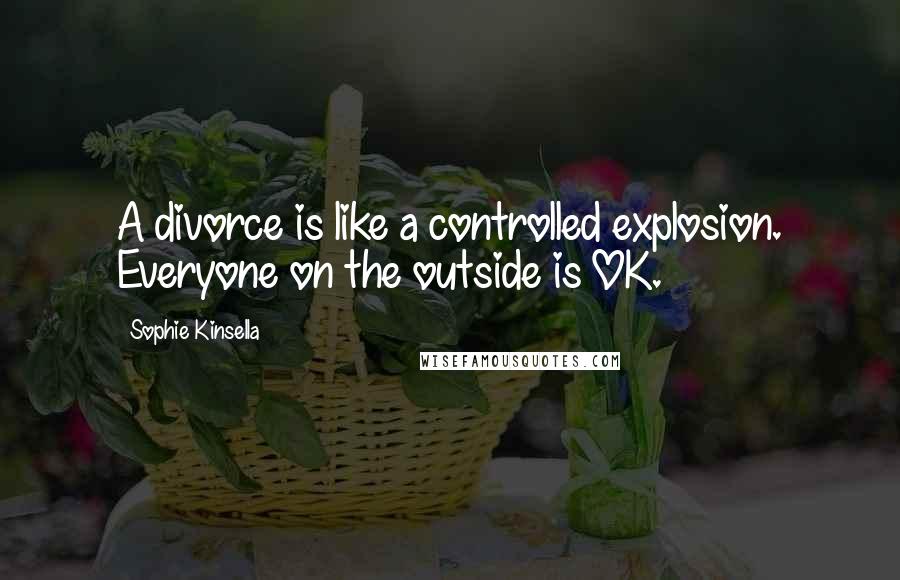 Sophie Kinsella quotes: A divorce is like a controlled explosion. Everyone on the outside is OK.