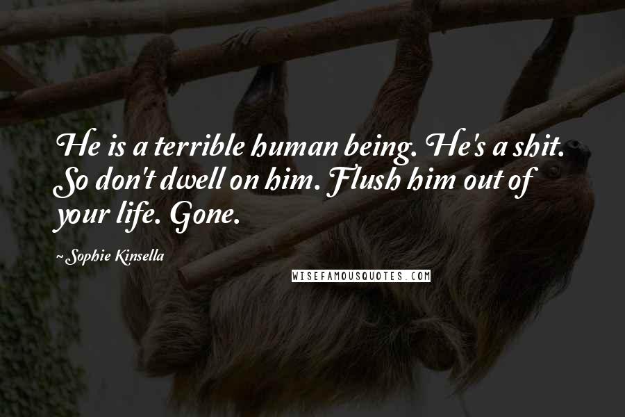 Sophie Kinsella quotes: He is a terrible human being. He's a shit. So don't dwell on him. Flush him out of your life. Gone.