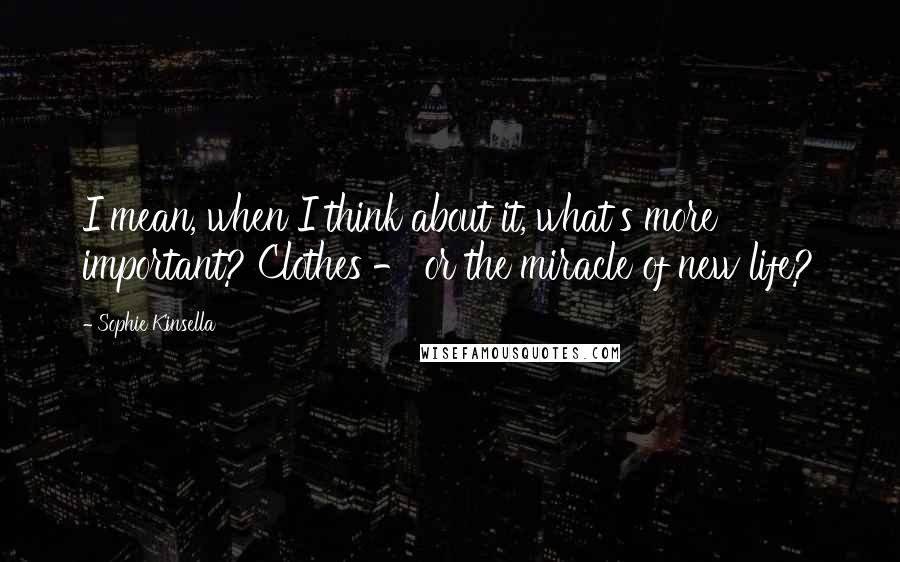 Sophie Kinsella quotes: I mean, when I think about it, what's more important? Clothes - or the miracle of new life?