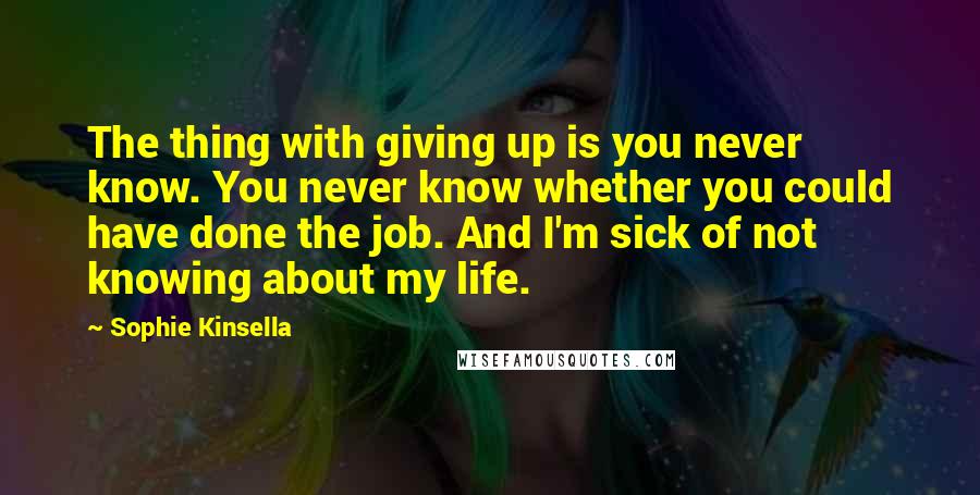 Sophie Kinsella quotes: The thing with giving up is you never know. You never know whether you could have done the job. And I'm sick of not knowing about my life.