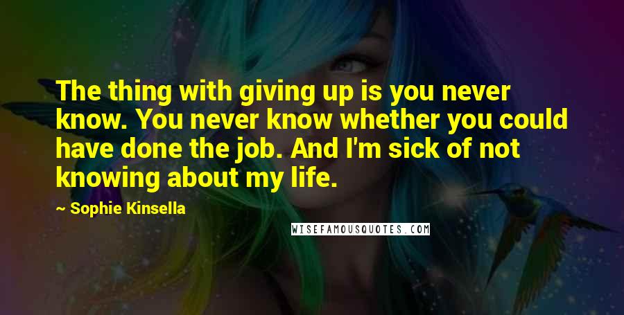 Sophie Kinsella quotes: The thing with giving up is you never know. You never know whether you could have done the job. And I'm sick of not knowing about my life. Sophie Kinsella quotes: The thing with giving up is you never know. You never know whether you could have done the job. And I'm sick of not knowing about my life.