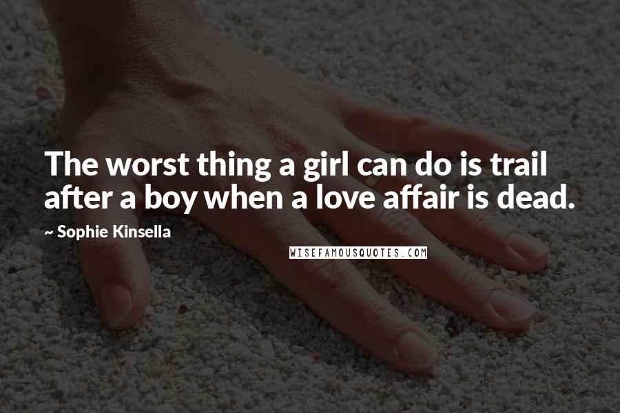 Sophie Kinsella quotes: The worst thing a girl can do is trail after a boy when a love affair is dead.