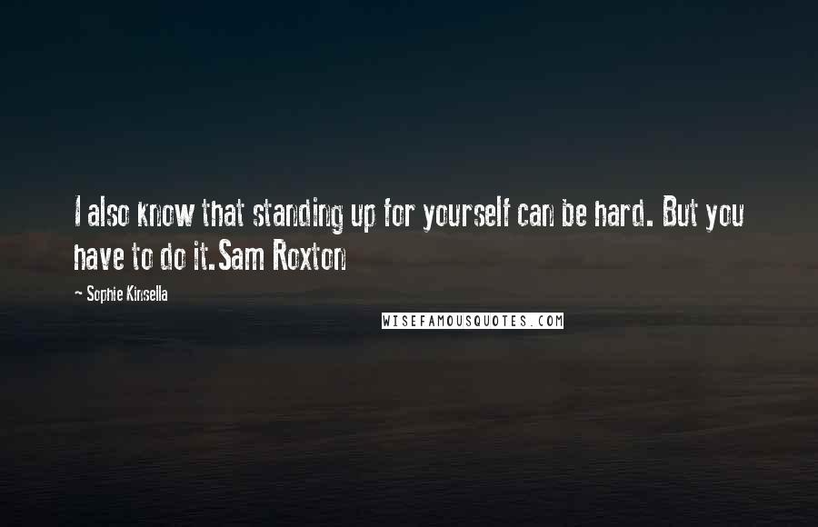 Sophie Kinsella quotes: I also know that standing up for yourself can be hard. But you have to do it.Sam Roxton