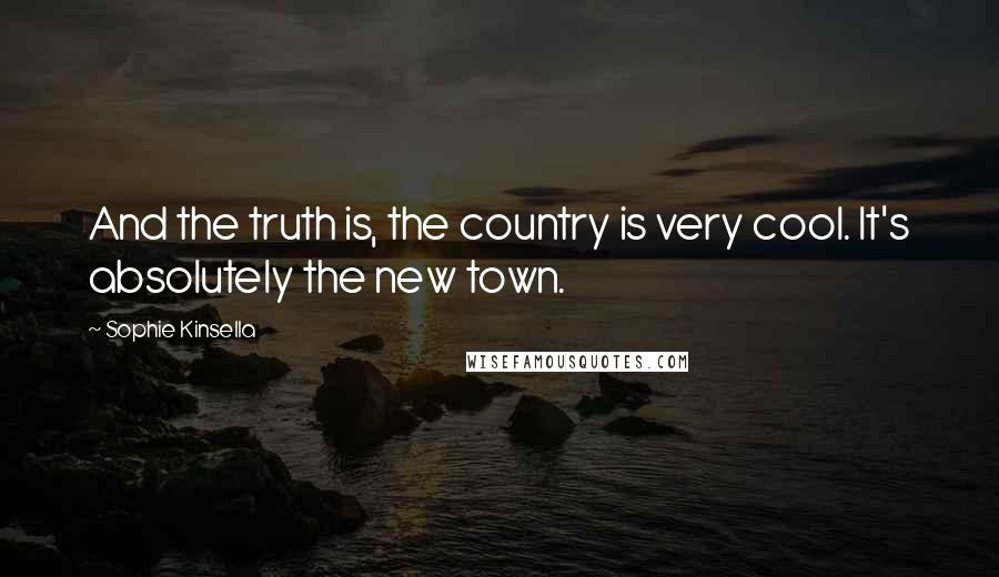 Sophie Kinsella quotes: And the truth is, the country is very cool. It's absolutely the new town.