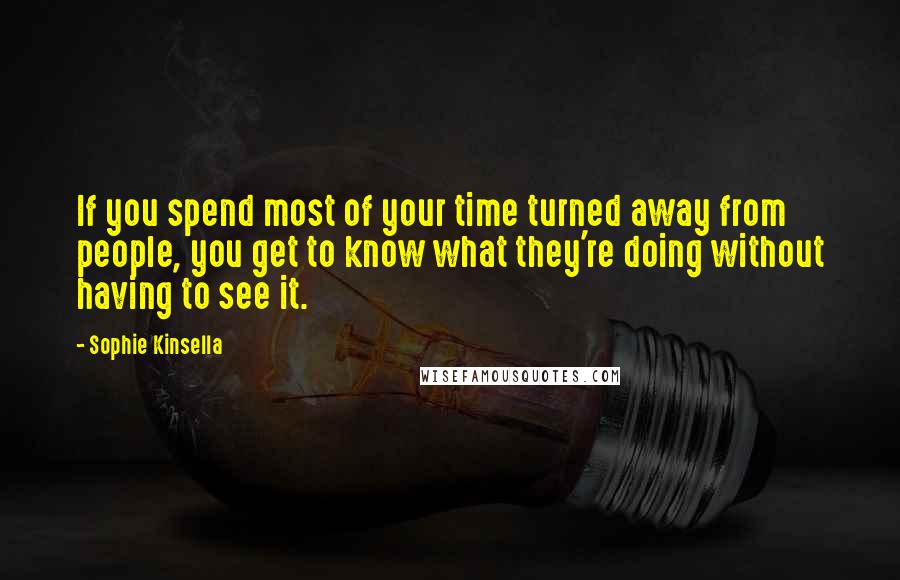 Sophie Kinsella quotes: If you spend most of your time turned away from people, you get to know what they're doing without having to see it. Sophie Kinsella quotes: If you spend most of your time turned away from people, you get to know what they're doing without having to see it.