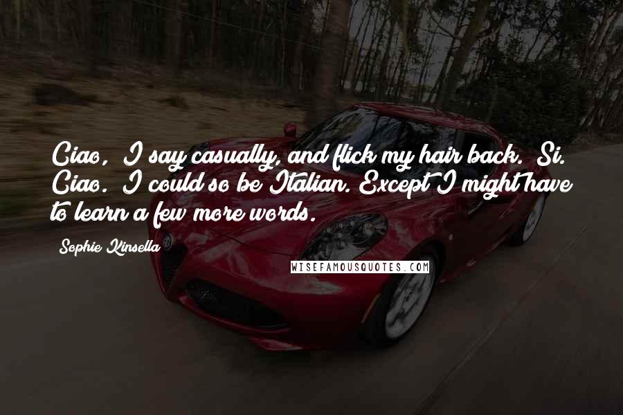 Sophie Kinsella quotes: Ciao," I say casually, and flick my hair back. "Si. Ciao." I could so be Italian. Except I might have to learn a few more words. Sophie Kinsella quotes: Ciao," I say casually, and flick my hair back. "Si. Ciao." I could so be Italian. Except I might have to learn a few more words.