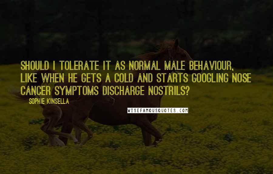 Sophie Kinsella quotes: Should I tolerate it as normal male behaviour, like when he gets a cold and starts Googling nose cancer symptoms discharge nostrils? Sophie Kinsella quotes: Should I tolerate it as normal male behaviour, like when he gets a cold and starts Googling nose cancer symptoms discharge nostrils?