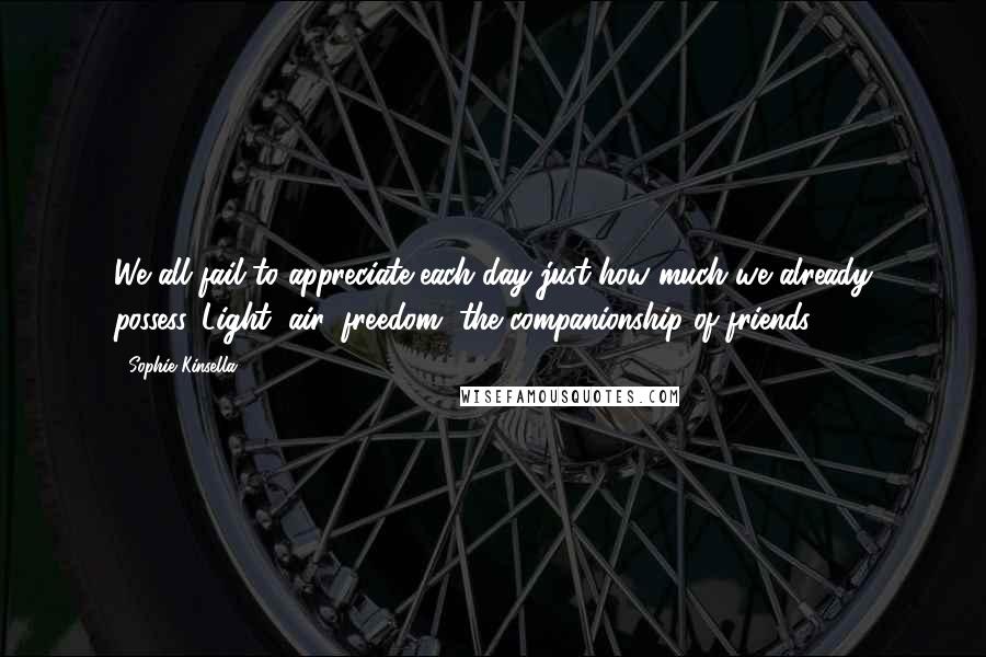 Sophie Kinsella quotes: We all fail to appreciate each day just how much we already possess. Light, air, freedom, the companionship of friends. Sophie Kinsella quotes: We all fail to appreciate each day just how much we already possess. Light, air, freedom, the companionship of friends.