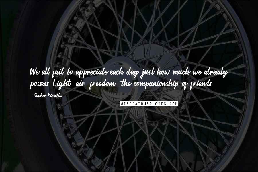 Sophie Kinsella quotes: We all fail to appreciate each day just how much we already possess. Light, air, freedom, the companionship of friends.