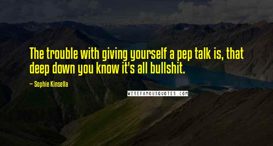 Sophie Kinsella quotes: The trouble with giving yourself a pep talk is, that deep down you know it's all bullshit.