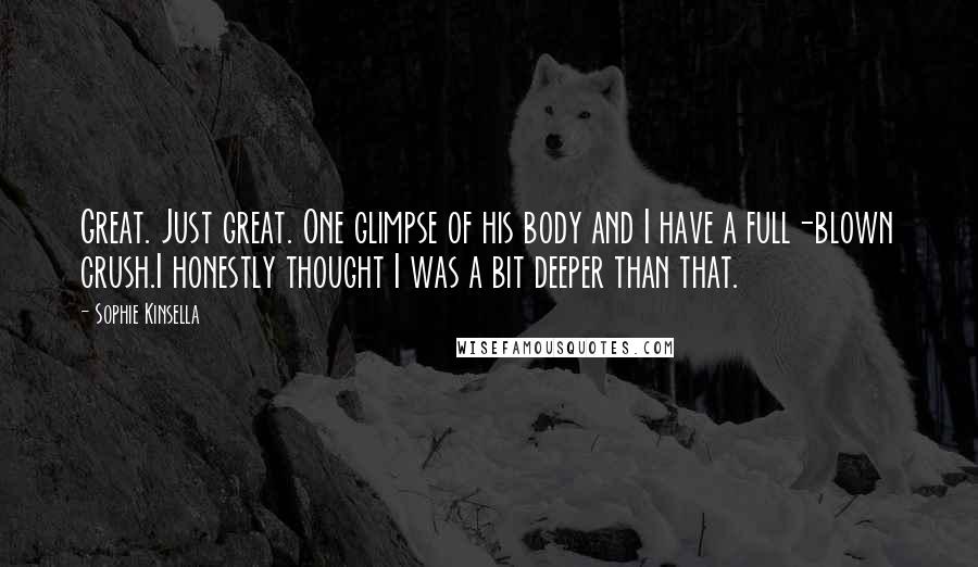 Sophie Kinsella quotes: Great. Just great. One glimpse of his body and I have a full-blown crush.I honestly thought I was a bit deeper than that. Sophie Kinsella quotes: Great. Just great. One glimpse of his body and I have a full-blown crush.I honestly thought I was a bit deeper than that.