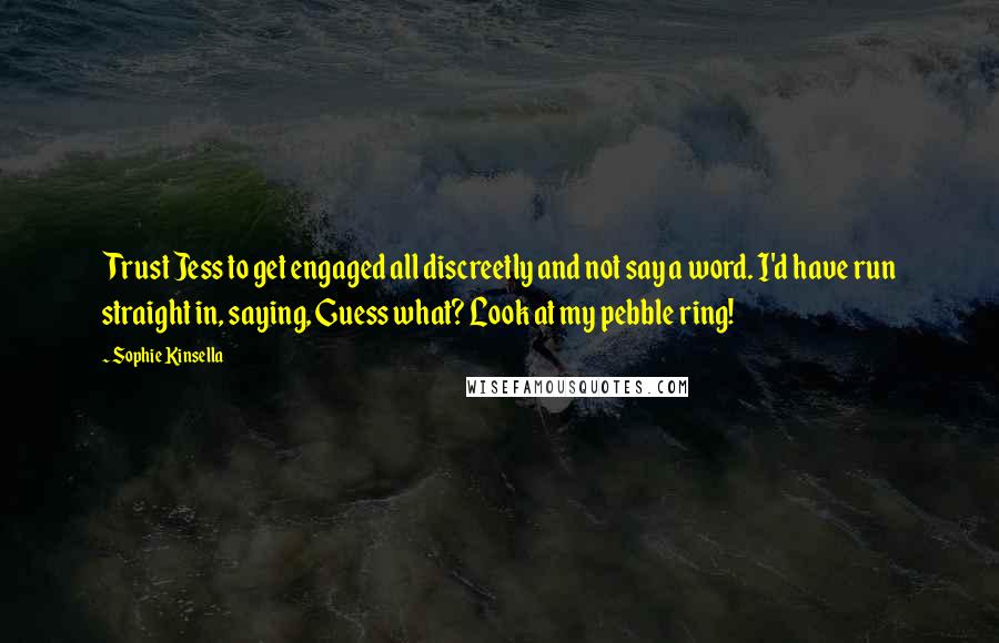 Sophie Kinsella quotes: Trust Jess to get engaged all discreetly and not say a word. I'd have run straight in, saying, Guess what? Look at my pebble ring! Sophie Kinsella quotes: Trust Jess to get engaged all discreetly and not say a word. I'd have run straight in, saying, Guess what? Look at my pebble ring!