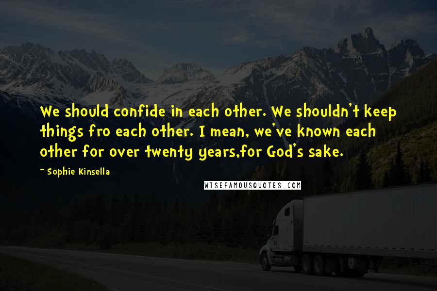 Sophie Kinsella quotes: We should confide in each other. We shouldn't keep things fro each other. I mean, we've known each other for over twenty years,for God's sake.