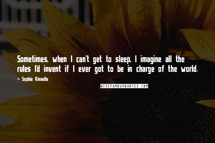 Sophie Kinsella quotes: Sometimes, when I can't get to sleep, I imagine all the rules I'd invent if I ever got to be in charge of the world. Sophie Kinsella quotes: Sometimes, when I can't get to sleep, I imagine all the rules I'd invent if I ever got to be in charge of the world.