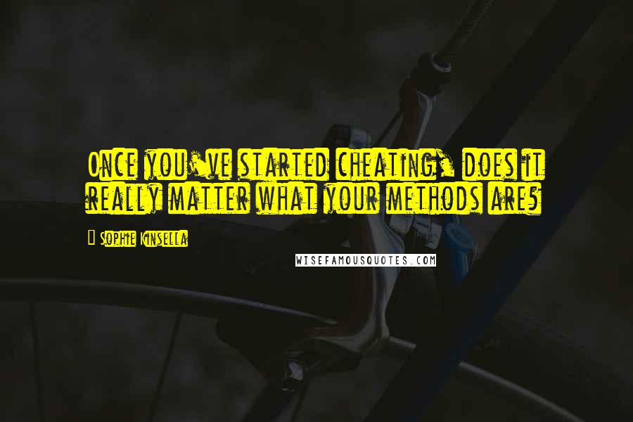 Sophie Kinsella quotes: Once you've started cheating, does it really matter what your methods are?