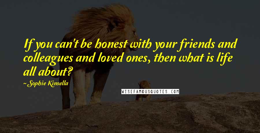 Sophie Kinsella quotes: If you can't be honest with your friends and colleagues and loved ones, then what is life all about? Sophie Kinsella quotes: If you can't be honest with your friends and colleagues and loved ones, then what is life all about?