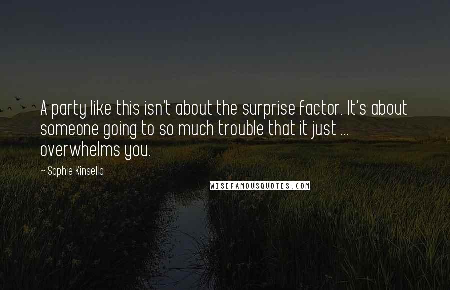 Sophie Kinsella quotes: A party like this isn't about the surprise factor. It's about someone going to so much trouble that it just ... overwhelms you. Sophie Kinsella quotes: A party like this isn't about the surprise factor. It's about someone going to so much trouble that it just ... overwhelms you.