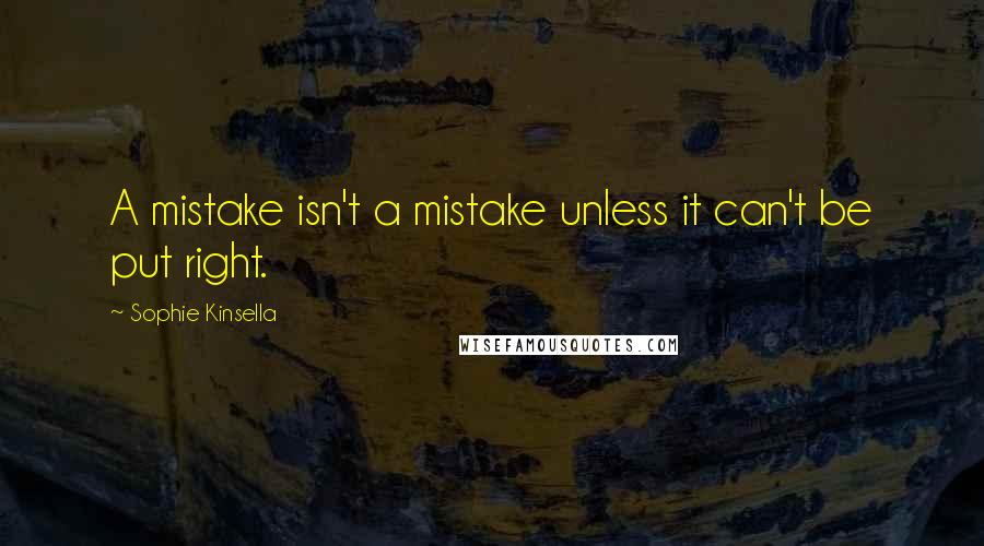 Sophie Kinsella quotes: A mistake isn't a mistake unless it can't be put right.