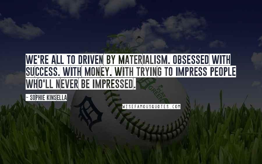 Sophie Kinsella quotes: We're all to driven by materialism. Obsessed with success. With money. With trying to impress people who'll never be impressed. Sophie Kinsella quotes: We're all to driven by materialism. Obsessed with success. With money. With trying to impress people who'll never be impressed.