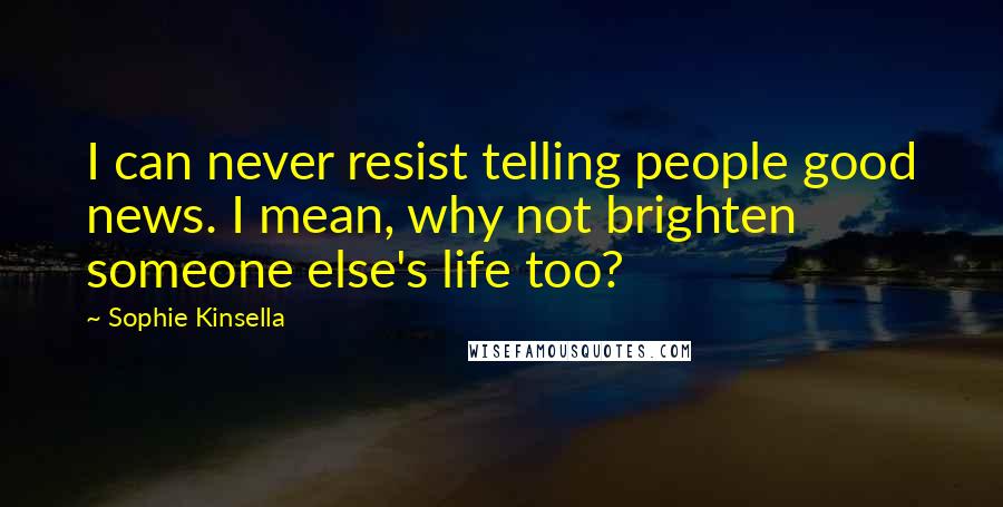 Sophie Kinsella quotes: I can never resist telling people good news. I mean, why not brighten someone else's life too?