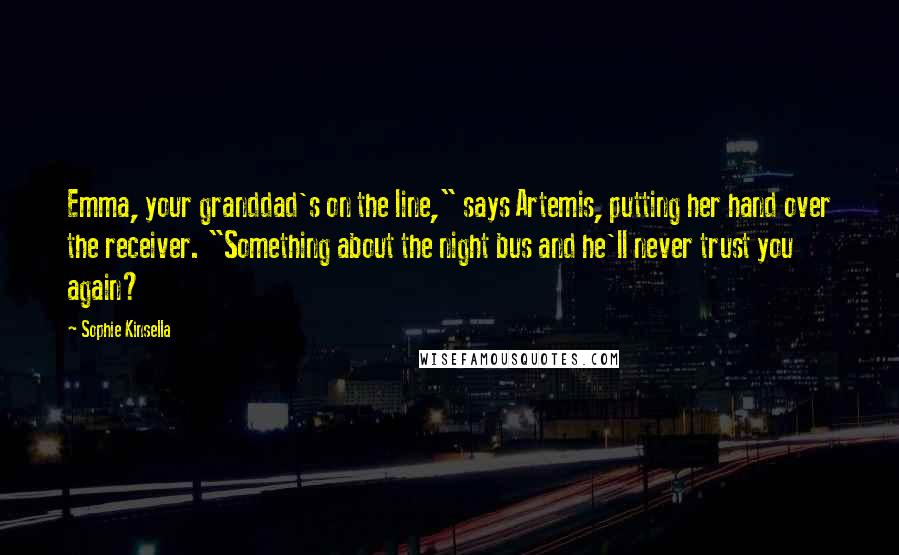 Sophie Kinsella quotes: Emma, your granddad's on the line," says Artemis, putting her hand over the receiver. "Something about the night bus and he'll never trust you again? Sophie Kinsella quotes: Emma, your granddad's on the line," says Artemis, putting her hand over the receiver. "Something about the night bus and he'll never trust you again?