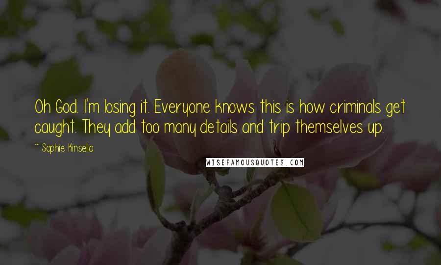 Sophie Kinsella quotes: Oh God. I'm losing it. Everyone knows this is how criminals get caught. They add too many details and trip themselves up. Sophie Kinsella quotes: Oh God. I'm losing it. Everyone knows this is how criminals get caught. They add too many details and trip themselves up.