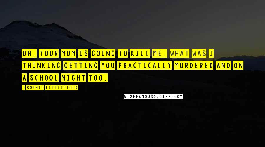 Sophie Littlefield quotes: Oh, your mom is going to kill me. What was I thinking getting you practically murdered and on a school night too.