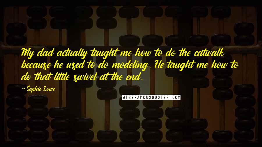 Sophie Lowe quotes: My dad actually taught me how to do the catwalk because he used to do modeling. He taught me how to do that little swivel at the end.