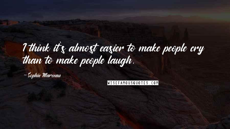 Sophie Marceau quotes: I think it's almost easier to make people cry than to make people laugh.