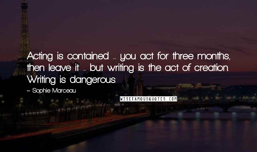 Sophie Marceau quotes: Acting is contained - you act for three months, then leave it - but writing is the act of creation. Writing is dangerous.