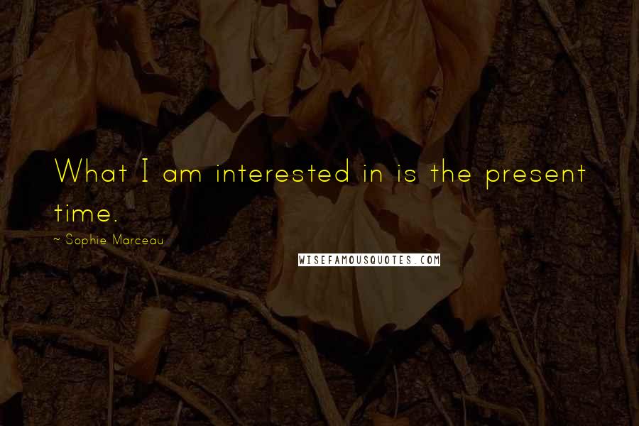 Sophie Marceau quotes: What I am interested in is the present time.