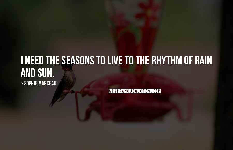 Sophie Marceau quotes: I need the seasons to live to the rhythm of rain and sun.