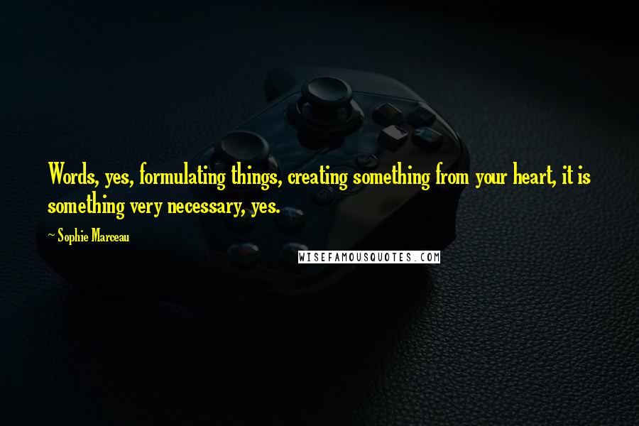Sophie Marceau quotes: Words, yes, formulating things, creating something from your heart, it is something very necessary, yes. Sophie Marceau quotes: Words, yes, formulating things, creating something from your heart, it is something very necessary, yes.