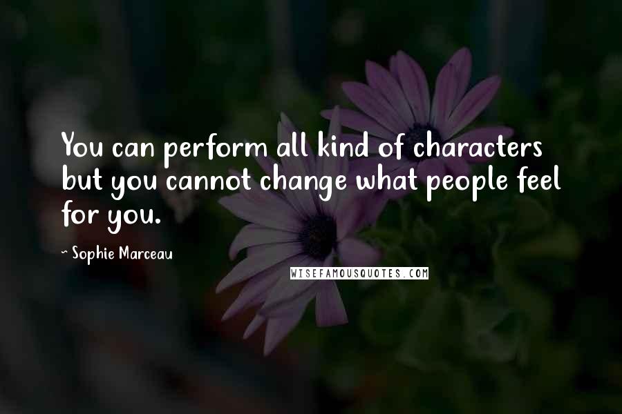 Sophie Marceau quotes: You can perform all kind of characters but you cannot change what people feel for you.