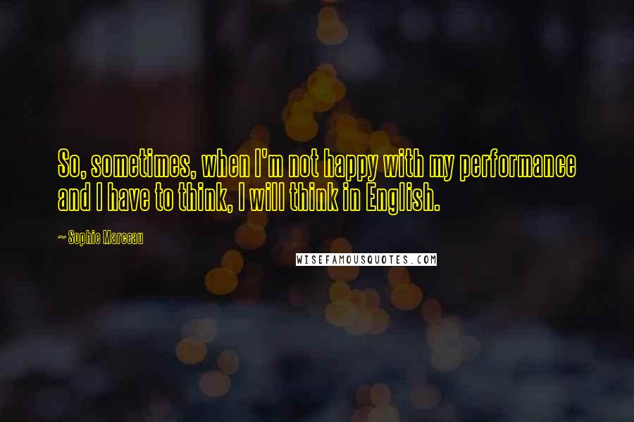 Sophie Marceau quotes: So, sometimes, when I'm not happy with my performance and I have to think, I will think in English.