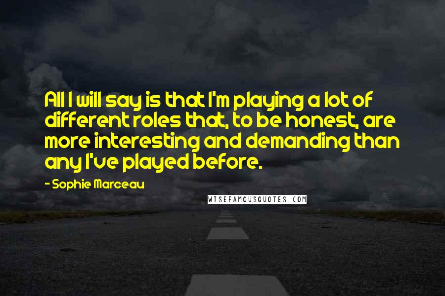 Sophie Marceau quotes: All I will say is that I'm playing a lot of different roles that, to be honest, are more interesting and demanding than any I've played before.