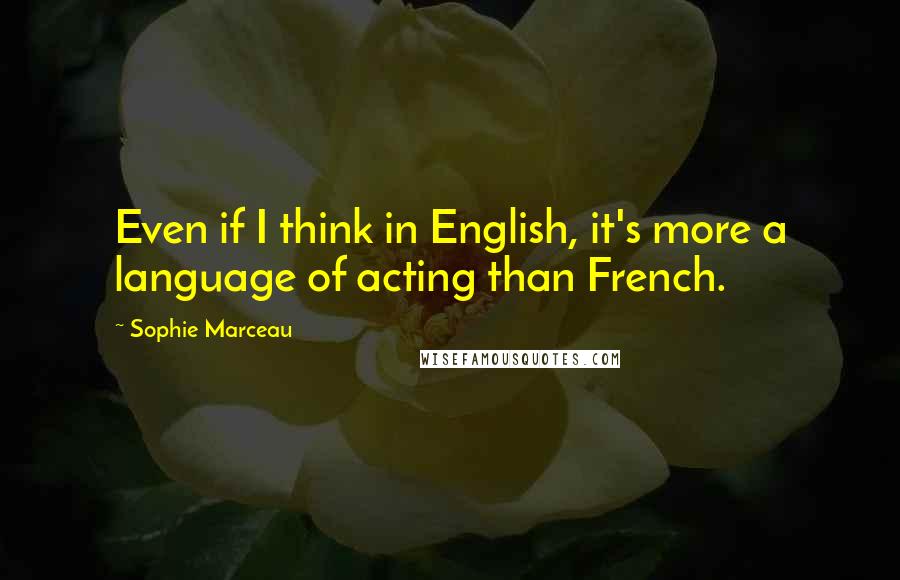 Sophie Marceau quotes: Even if I think in English, it's more a language of acting than French.