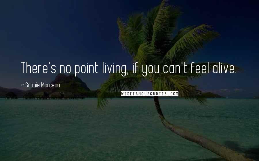 Sophie Marceau quotes: There's no point living, if you can't feel alive.