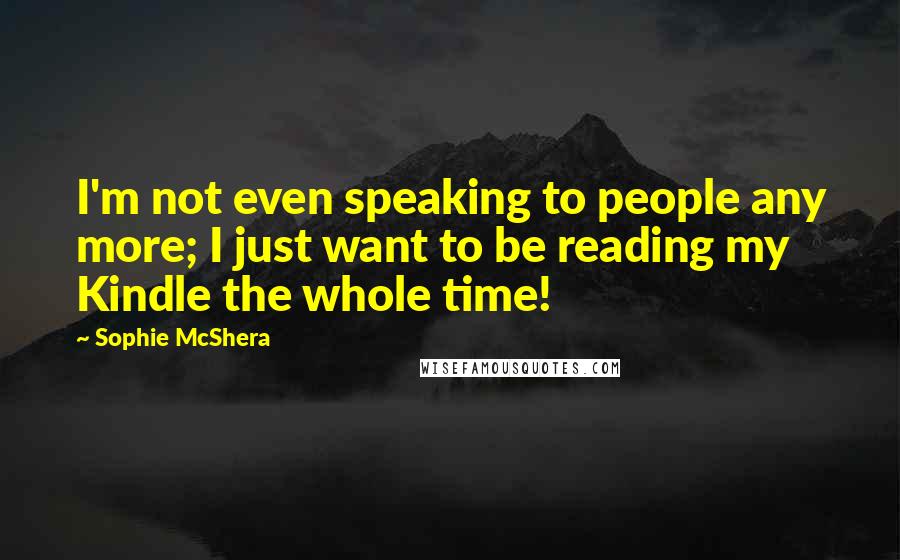 Sophie McShera quotes: I'm not even speaking to people any more; I just want to be reading my Kindle the whole time! Sophie McShera quotes: I'm not even speaking to people any more; I just want to be reading my Kindle the whole time!