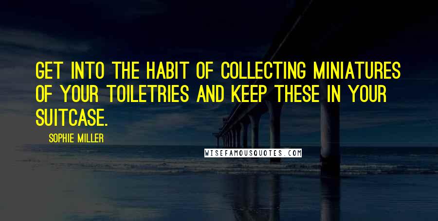 Sophie Miller quotes: Get into the habit of collecting miniatures of your toiletries and keep these in your suitcase.