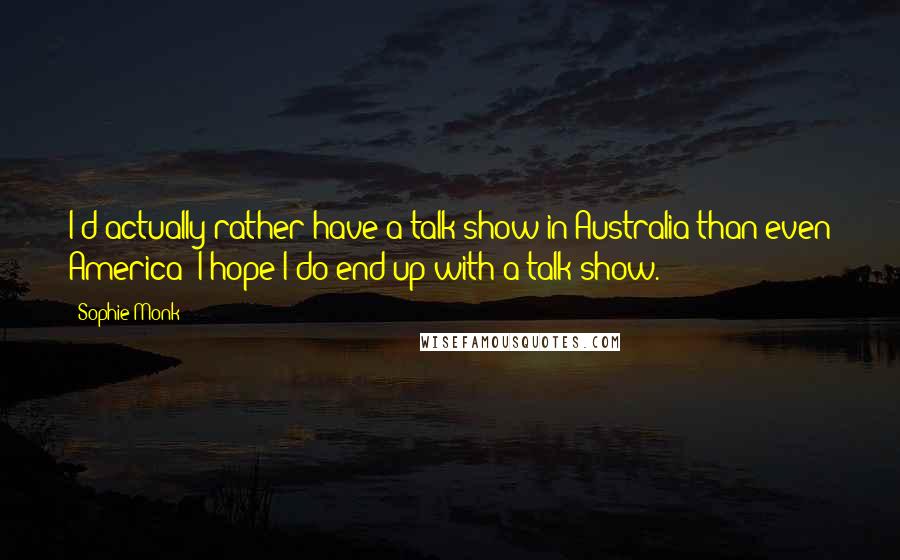 Sophie Monk quotes: I'd actually rather have a talk show in Australia than even America; I hope I do end up with a talk show. Sophie Monk quotes: I'd actually rather have a talk show in Australia than even America; I hope I do end up with a talk show.