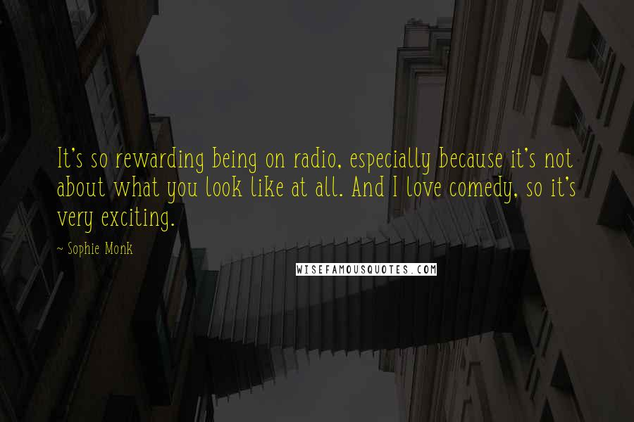 Sophie Monk quotes: It's so rewarding being on radio, especially because it's not about what you look like at all. And I love comedy, so it's very exciting. Sophie Monk quotes: It's so rewarding being on radio, especially because it's not about what you look like at all. And I love comedy, so it's very exciting.