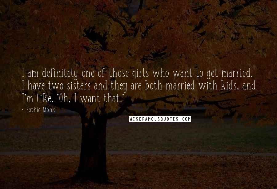 Sophie Monk quotes: I am definitely one of those girls who want to get married. I have two sisters and they are both married with kids, and I'm like, 'Oh, I want that.' Sophie Monk quotes: I am definitely one of those girls who want to get married. I have two sisters and they are both married with kids, and I'm like, 'Oh, I want that.'