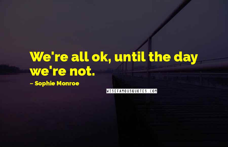 Sophie Monroe quotes: We're all ok, until the day we're not.