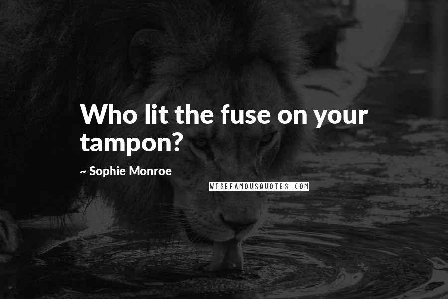 Sophie Monroe quotes: Who lit the fuse on your tampon?