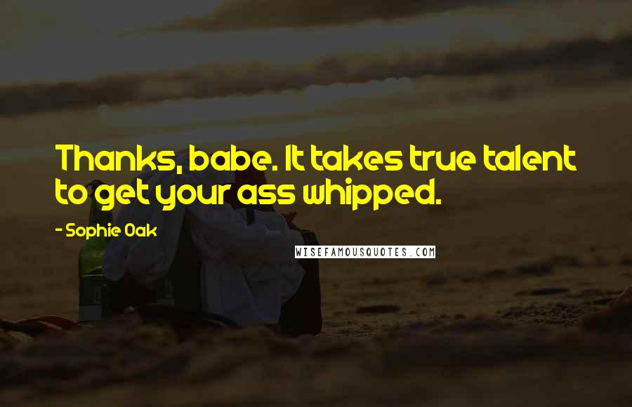 Sophie Oak quotes: Thanks, babe. It takes true talent to get your ass whipped.