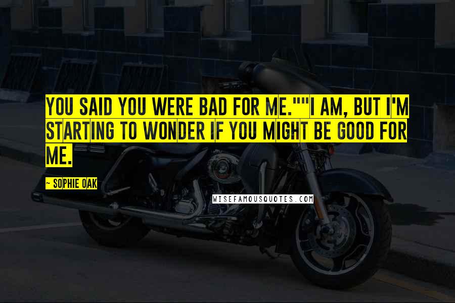 Sophie Oak quotes: You said you were bad for me.""I am, but I'm starting to wonder if you might be good for me.