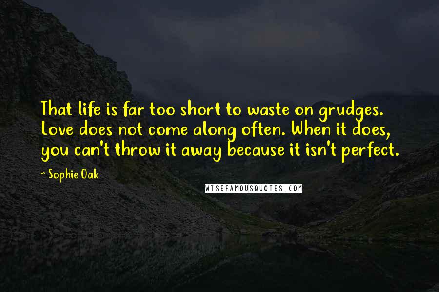 Sophie Oak quotes: That life is far too short to waste on grudges. Love does not come along often. When it does, you can't throw it away because it isn't perfect.