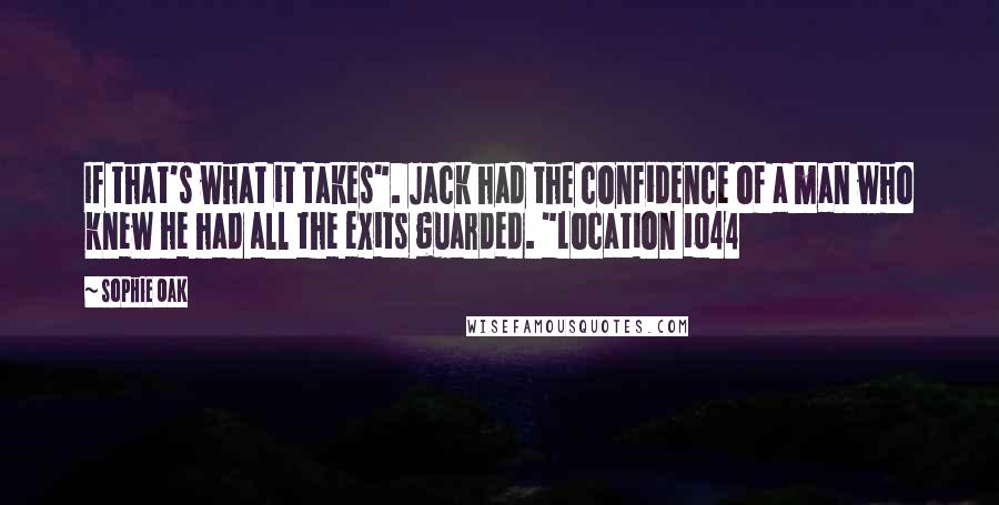 Sophie Oak quotes: If that's what it takes". Jack had the confidence of a man who knew he had all the exits guarded. "Location 1044